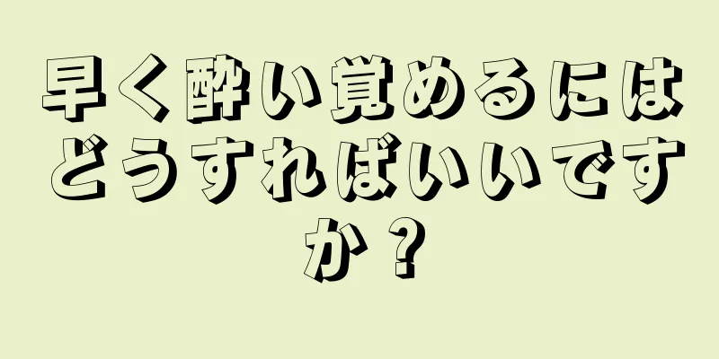 早く酔い覚めるにはどうすればいいですか？