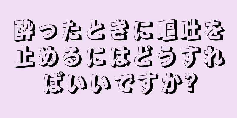 酔ったときに嘔吐を止めるにはどうすればいいですか?