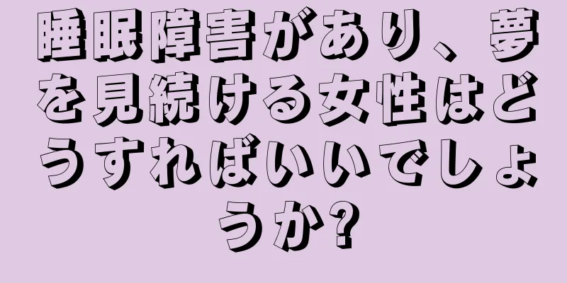 睡眠障害があり、夢を見続ける女性はどうすればいいでしょうか?