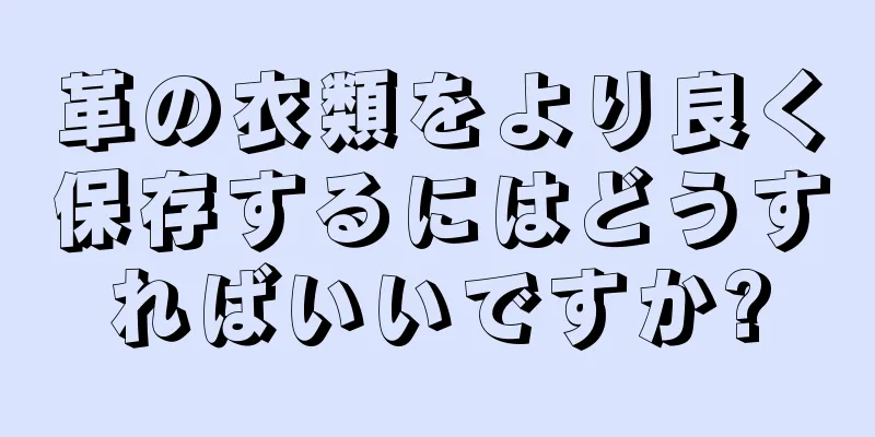 革の衣類をより良く保存するにはどうすればいいですか?