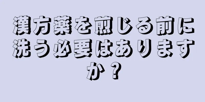 漢方薬を煎じる前に洗う必要はありますか？