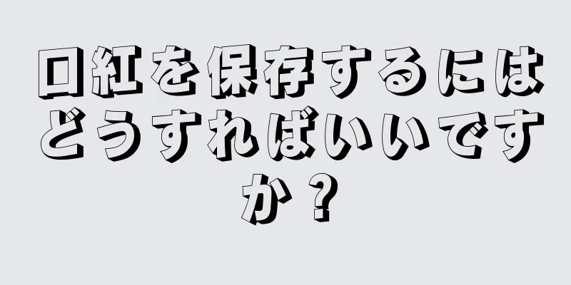 口紅を保存するにはどうすればいいですか？