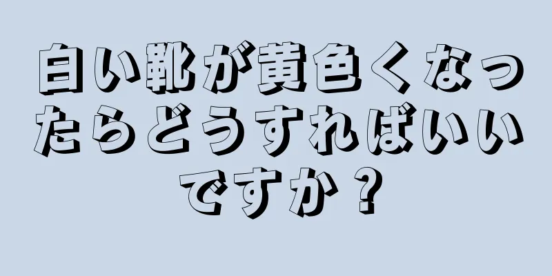 白い靴が黄色くなったらどうすればいいですか？