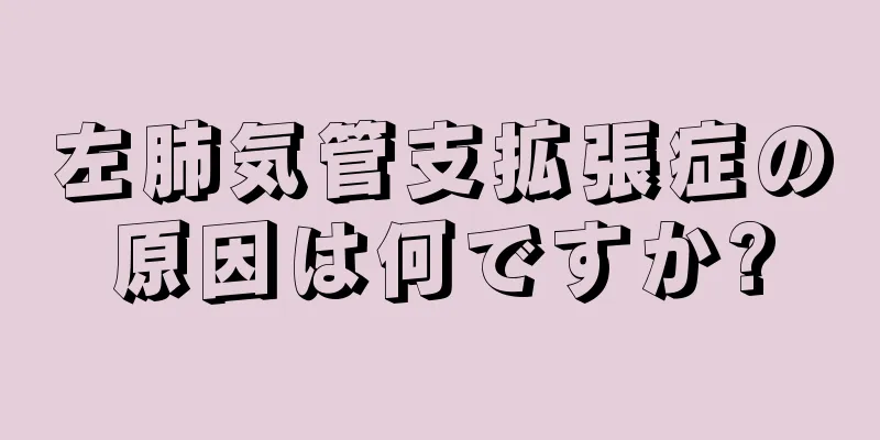 左肺気管支拡張症の原因は何ですか?