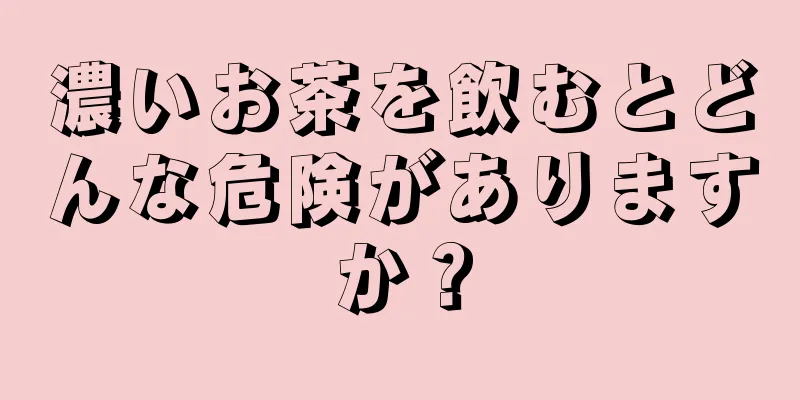 濃いお茶を飲むとどんな危険がありますか？