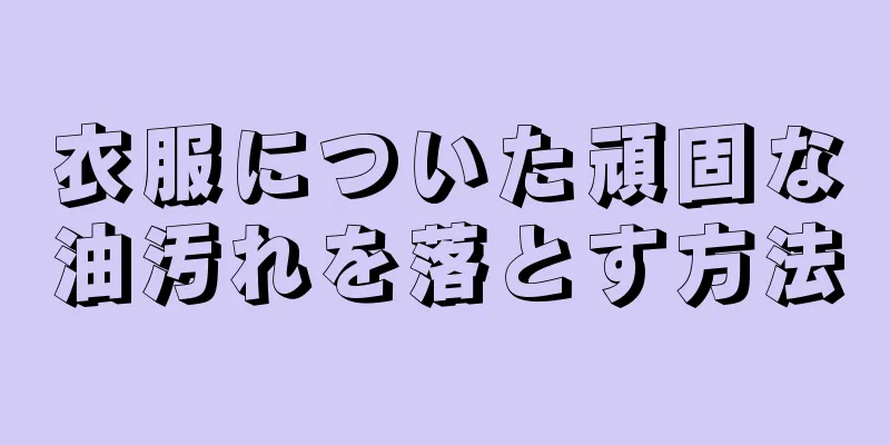 衣服についた頑固な油汚れを落とす方法