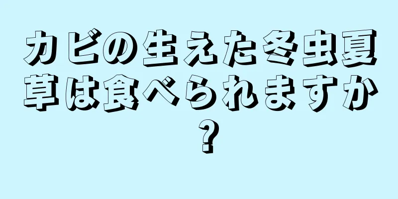 カビの生えた冬虫夏草は食べられますか？