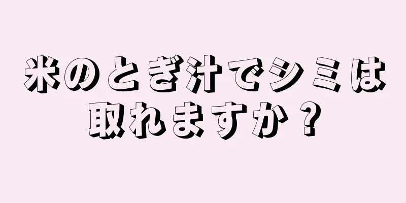 米のとぎ汁でシミは取れますか？