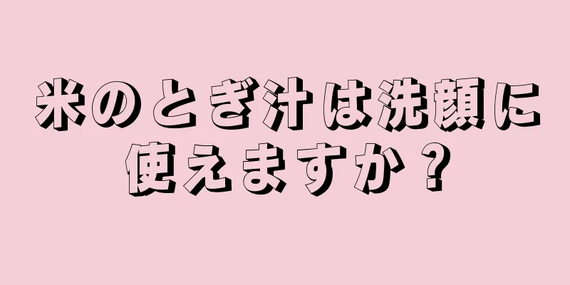 米のとぎ汁は洗顔に使えますか？