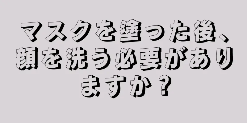 マスクを塗った後、顔を洗う必要がありますか？