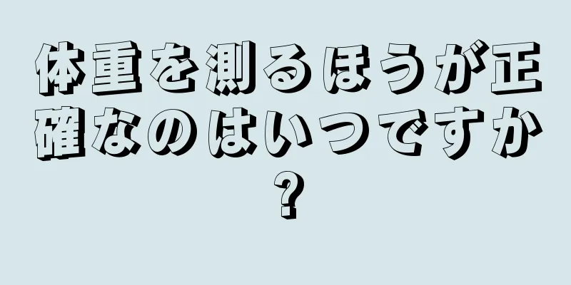 体重を測るほうが正確なのはいつですか?