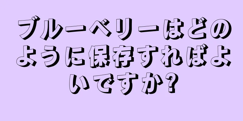 ブルーベリーはどのように保存すればよいですか?