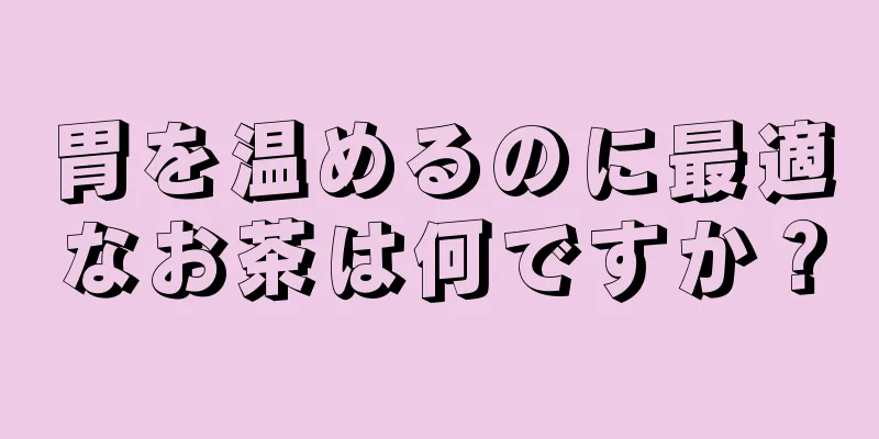 胃を温めるのに最適なお茶は何ですか？