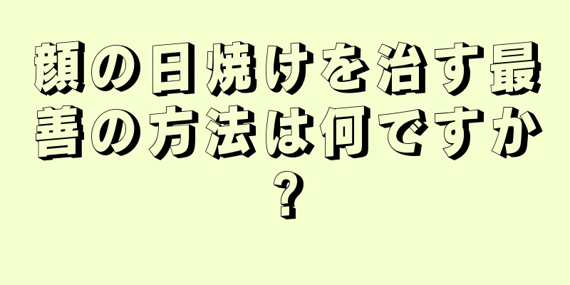 顔の日焼けを治す最善の方法は何ですか?