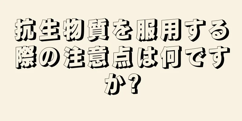 抗生物質を服用する際の注意点は何ですか?