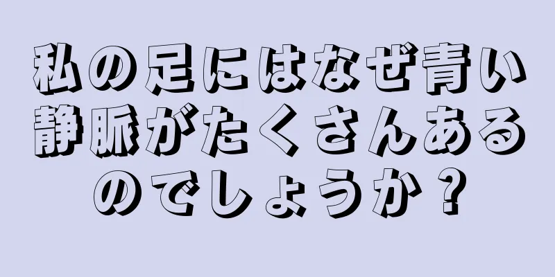 私の足にはなぜ青い静脈がたくさんあるのでしょうか？