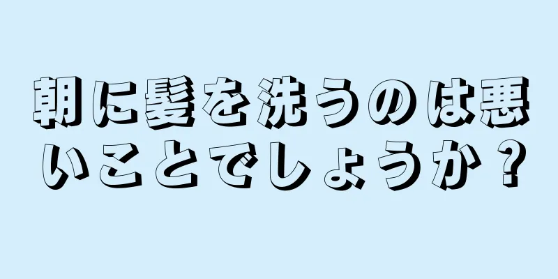 朝に髪を洗うのは悪いことでしょうか？