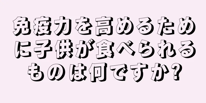 免疫力を高めるために子供が食べられるものは何ですか?