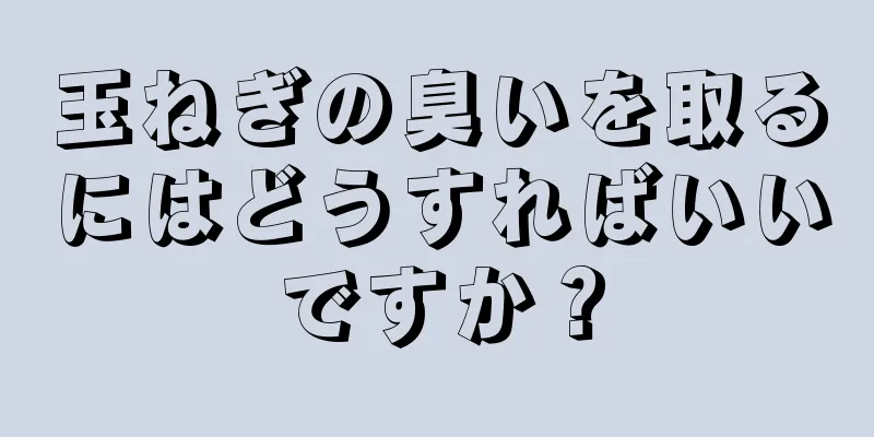 玉ねぎの臭いを取るにはどうすればいいですか？