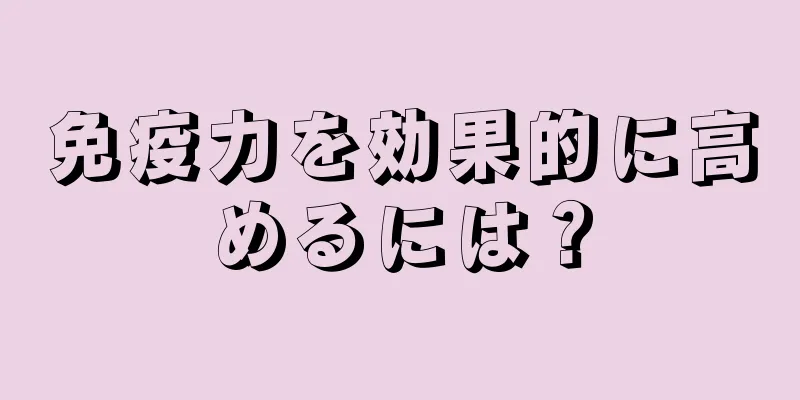 免疫力を効果的に高めるには？