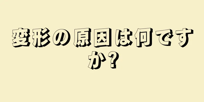 変形の原因は何ですか?