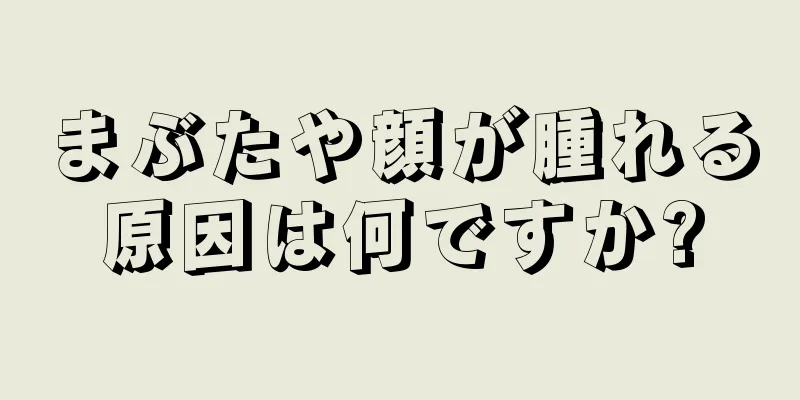 まぶたや顔が腫れる原因は何ですか?