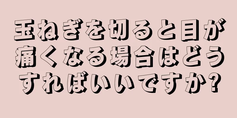 玉ねぎを切ると目が痛くなる場合はどうすればいいですか?