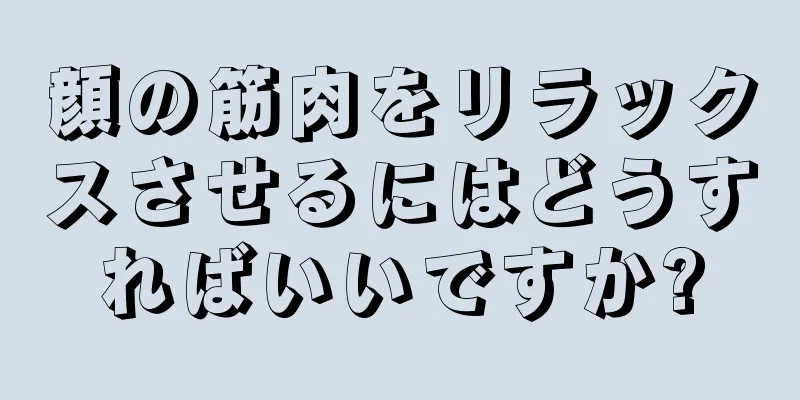 顔の筋肉をリラックスさせるにはどうすればいいですか?