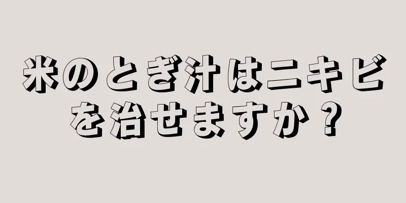 米のとぎ汁はニキビを治せますか？