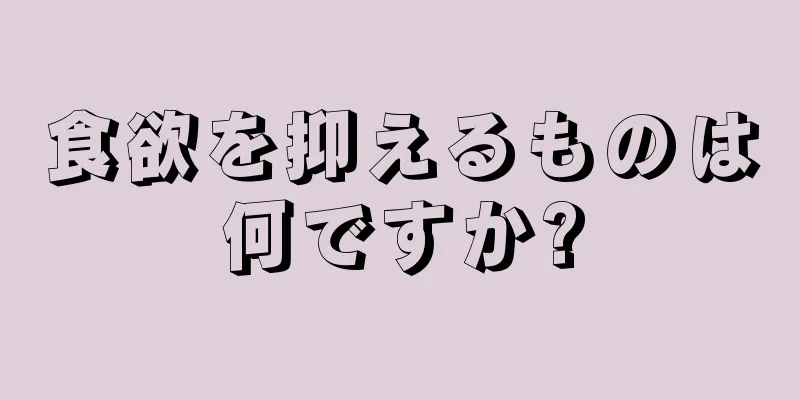 食欲を抑えるものは何ですか?