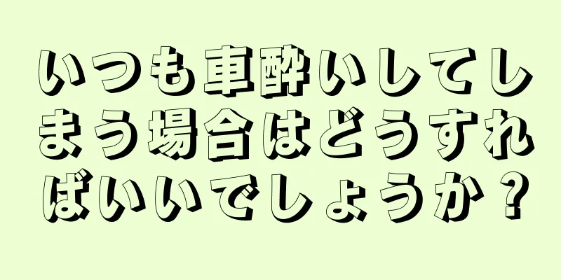 いつも車酔いしてしまう場合はどうすればいいでしょうか？