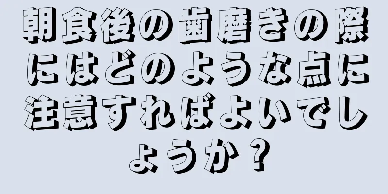 朝食後の歯磨きの際にはどのような点に注意すればよいでしょうか？