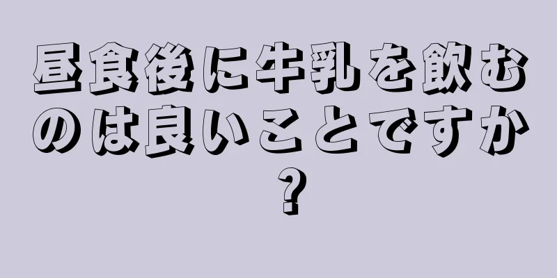 昼食後に牛乳を飲むのは良いことですか？