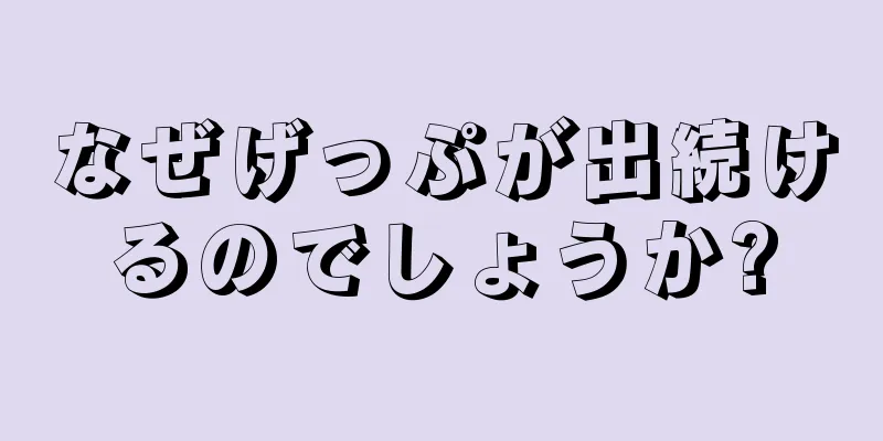 なぜげっぷが出続けるのでしょうか?