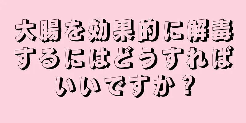 大腸を効果的に解毒するにはどうすればいいですか？