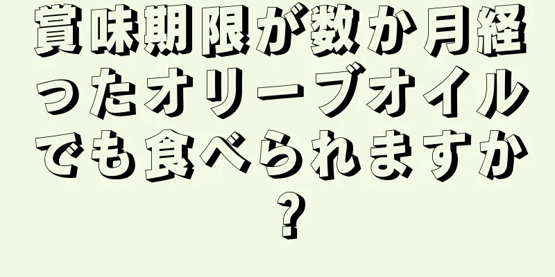 賞味期限が数か月経ったオリーブオイルでも食べられますか？