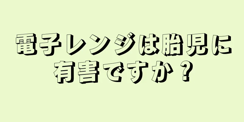 電子レンジは胎児に有害ですか？