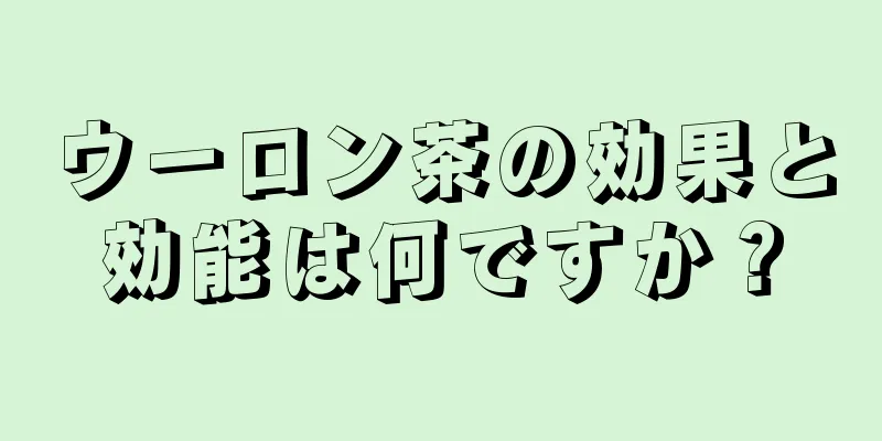 ウーロン茶の効果と効能は何ですか？