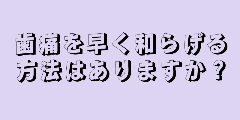 歯痛を早く和らげる方法はありますか？