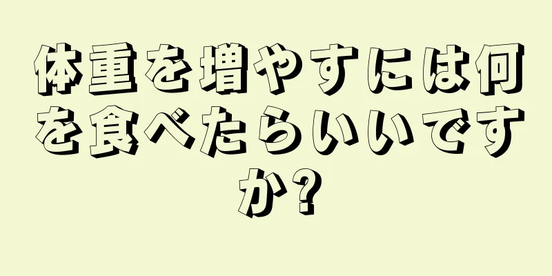 体重を増やすには何を食べたらいいですか?