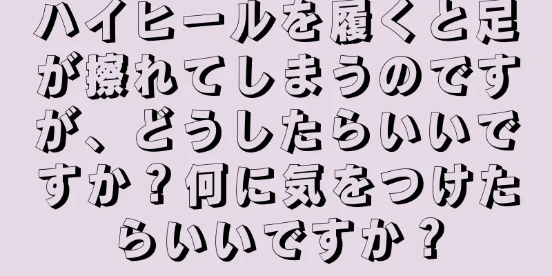 ハイヒールを履くと足が擦れてしまうのですが、どうしたらいいですか？何に気をつけたらいいですか？