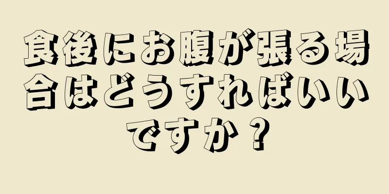 食後にお腹が張る場合はどうすればいいですか？