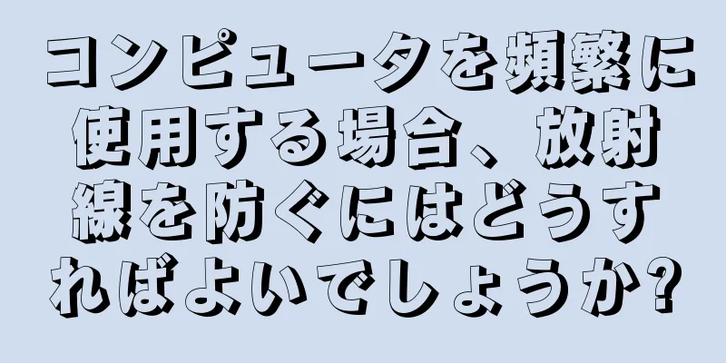 コンピュータを頻繁に使用する場合、放射線を防ぐにはどうすればよいでしょうか?