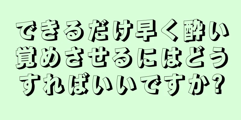 できるだけ早く酔い覚めさせるにはどうすればいいですか?