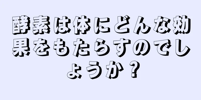 酵素は体にどんな効果をもたらすのでしょうか？