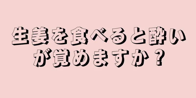 生姜を食べると酔いが覚めますか？