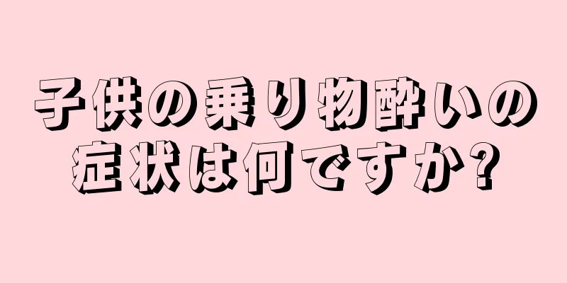 子供の乗り物酔いの症状は何ですか?