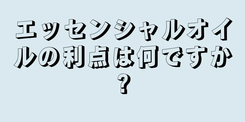 エッセンシャルオイルの利点は何ですか?