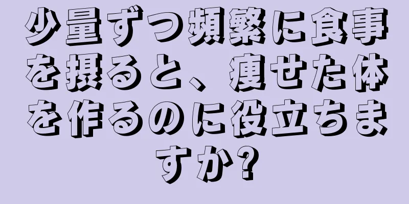 少量ずつ頻繁に食事を摂ると、痩せた体を作るのに役立ちますか?