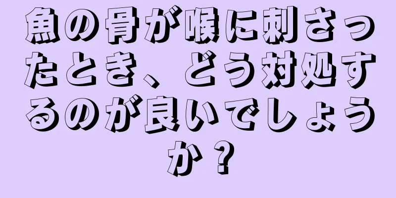 魚の骨が喉に刺さったとき、どう対処するのが良いでしょうか？